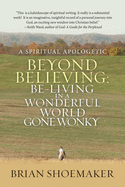 Beyond Believing: Be-living in a Wonderful World Gone Wonky: a Spiritual Apologetic