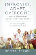 'Improvise, Adapt, Overcome: How to Understand Common American Idioms: Life Lessons for Young Adults from Common American Idioms'