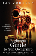 Beginners Guide to Gun Ownership: How to Avoid Costly Mistakes and Beginners Errors