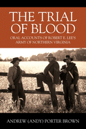 The Trial of Blood: Oral Accounts of Robert E. Lee's Army of Northern Virginia