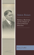 Anton Boisen: Madness, Mysticism, and the Origins of Clinical Pastoral Education