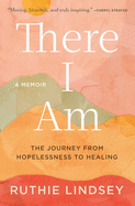 There I Am: The Journey from Hopelessness to Healing├óΓé¼ΓÇóA Memoir