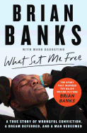 What Set Me Free (The Story That Inspired the Major Motion Picture Brian Banks): A True Story of Wrongful Conviction, a Dream Deferred, and a Man Redeemed