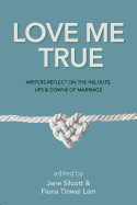 Love Me True: Writers Reflect on the Ins, Outs, Ups & Downs of Marriage