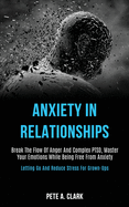 Anxiety in Relationships: Break the Flow of Anger and Complex Ptsd, Master Your Emotions While Being Free From Anxiety (Letting Go and Reduce Stress for Grown-ups)
