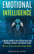 Emotional Intelligence: A Master Guide to Get Control Over Your Emotions, Change Your Mental State (Boost Your Leadership Skills)