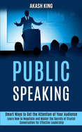 Public Speaking: Learn How to Negotiate and Master the Secrets of Crucial Conversation for Effective Leadership (Smart Ways to Get the Attention of Your Audience)