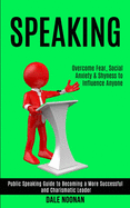 Speaking: Public Speaking Guide to Becoming a More Successful and Charismatic Leader (Overcome Fear, Social Anxiety & Shyness to Influence Anyone)
