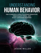 Understanding Human Behavior: The Complete Guide to Human Behavior, Personality Types, and Body Language Mastery