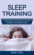 Sleep Training: Go to Sleep Naturally and Wake Up Feeling Amazing (Sleep Apnea and Stress So You Can Get Benefits of a Good Night's Sleep)