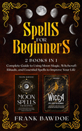 Spells for Beginners: 2 Books in 1 - Complete Guide to Using Moon Magic, Witchcraft Rituals, and Essential Spells to Improve Your Life
