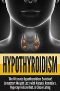 Hypothyroidism: The Ultimate - Hypothyroidism Solution! Jumpstart Weight Loss With Natural Remedies, Hypothyroidism Diet, & Clean Eating