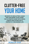 Clutter-Free Your Home: Secrets To Declutter, Clean And Organise Your Home. The Ultimate Guide With Ideas, Habits And Plans For A Perfectly Organized Life