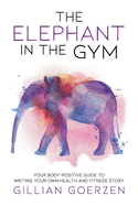 The Elephant in the Gym: Your Body-Positive Guide to Writing Your Own Health and Fitness Story