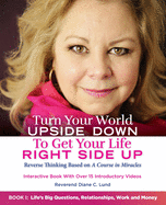 Turn Your World UPSIDE DOWN To Get Your Life RIGHT SIDE UP: Reverse Thinking Based on A Course in Miracles: Book I: Life's Big Questions, Relationships, Work and Money