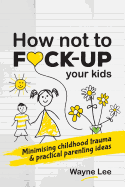 How not to fuck-up your kids: Minimising childhood trauma and practical parenting ideas
