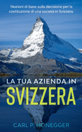 La tua azienda in Svizzera: Nozioni di base sulla decisione per la costituzione di una societ├â┬á in Svizzera. (Italian Edition)