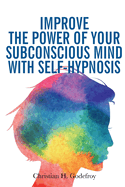 Improve the Power of your Subconscious Mind with Self-Hypnosis: Use Positive Thinking to Change your Life