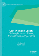 Gaelic Games in Society: Civilising Processes, Players, Administrators and Spectators (Palgrave Studies on Norbert Elias)