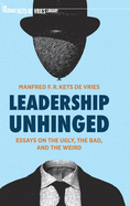Leadership Unhinged: Essays on the Ugly, the Bad, and the Weird (The Palgrave Kets de Vries Library)