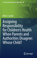 Assigning Responsibility for Children├óΓé¼Γäós Health When Parents and Authorities Disagree: Whose Child? (The International Library of Bioethics, 90)