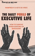 The Daily Perils of Executive Life: How to Survive When Dancing on Quicksand (The Palgrave Kets de Vries Library)