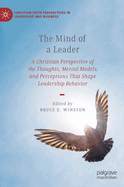 The Mind of a Leader: A Christian Perspective of the Thoughts, Mental Models, and Perceptions That Shape Leadership Behavior (Christian Faith Perspectives in Leadership and Business)