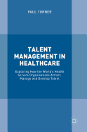 Talent Management in Healthcare: Exploring How the World├óΓé¼Γäós Health Service Organisations Attract, Manage and Develop Talent
