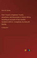 How I Found Livingstone; Travels, adventures, and discoveres in Central Africa, including an account of four months' residence with Dr. Livingstone, by Henry M. Stanley: in large print