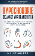 Hypochondrie, die Angst vor Krankheiten: Wie Sie die Krankheitsangst endlich verstehen und sich Schritt f├â┬╝r Schritt davon l├â┬╢sen - inkl. den besten ├â┼ôbungen zur sofortigen Selbsthilfe (German Edition)