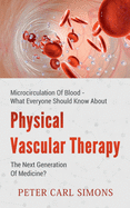 Physical Vascular Therapy - The Next Generation Of Medicine?: Microcirculation Of Blood - What Everyone Should Know About