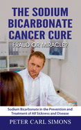 The Sodium Bicarbonate Cancer Cure - Fraud or Miracle?: Sodium Bicarbonate in the Prevention and Treatment of All Sickness and Disease