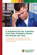 A Substitui├â┬º├â┬úo Do Trabalho Vivo Pelo Trabalho Morto: Um Estudo de Caso: A Substitui├â┬º├â┬úo da Trabalho Vivo Pelo trabalho Morto nas Organiza├â┬º├â┬╡es, seria uma Tend├â┬¬ncia? (Portuguese Edition)
