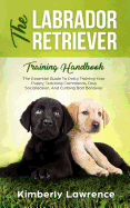 'The Labrador Retriever Training Handbook: The Essential Guide For Potty Training Your Puppy, Teaching Commands, Dog Socialization, And Curbing Bad Beh'