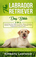 'The Labrador Retriever Dog Bible: Everything You Need To Know About Choosing, Raising, Training, And Caring Your Labrador From Puppyhood To Senior Yea'