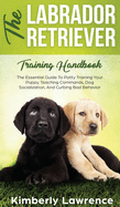 'The Labrador Retriever Training Handbook: The Essential Guide For Potty Training Your Puppy, Teaching Commands, Dog Socialization, And Curbing Bad Beh'