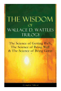 The Wisdom of Wallace D. Wattles Trilogy: The Science of Getting Rich, The Science of Being Well & The Science of Being Great (Complete Edition)
