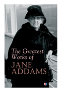 'The Greatest Works of Jane Addams: Democracy and Social Ethics, the Spirit of Youth and the City Streets, a New Conscience and an Ancient Evil, Why Wo'