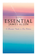 The Essential James Allen: 19 Powerful Works in One Edition: Eight Pillars of Prosperity, As a Man Thinketh, From Passion to Peace, The Heavenly Life, The Mastery of Destiny...