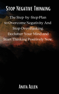 Stop Negative Thinking: The Step-by-Step Plan to Overcome Negativity And Stop Overthinking. Declutter Your Mind and Start Thinking Positively Now.