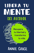 Libera tu mente del alcohol (This Naked Mind Spanish Edition): Recupera tu libertad y transforma tu vida