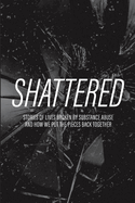 Shattered: Stories of Lives Broken by Substance Abuse and How We Put the Pieces Back Together