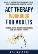 ACT Therapy Workbook for Adults: An Easy-to-Read Acceptance & Commitment Therapy Guide for Mindfulness and Mental Wellness — Overcome Anxiety, Panic ... with Practical Exercise (Acceptance Therapy)