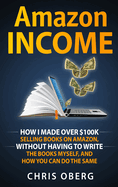 Amazon Income: How I Made Over $100K Selling Books On Amazon, Without Having To Write The Books Myself, And How You Can Do The Same (How to Make Money Online)