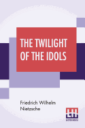 The Twilight Of The Idols: Or, How To Philosophise With The Hammer By Friedrich Nietzsche - The Antichrist Notes To Zarathustra, And Eternal ... Anthony M. Ludovici And Edited By Oscar Levy