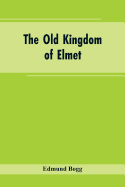 The Old Kingdom of Elmet: York and the Ainsty District; A Descriptive Sketch of the History, Antiquities, Legendary Lore, Picturesque Feature, and Rare Architecture