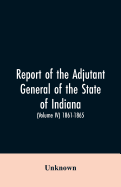 Report of the adjutant general of the state of Indiana. (Volume IV)-1861 - 1865.