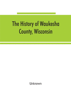 The History of Waukesha County, Wisconsin. Containing an account of its settlement, growth, development and resources; an extensive and minute sketch ... manufactories, churches, schools and s