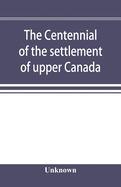The centennial of the settlement of upper Canada by the United Empire Loyalists, 1784-1884 the Celebrations at Adolphustown, Toronto and Niagara