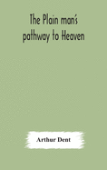 The plain man's pathway to Heaven, wherein every man may clearly see whether he shall be saved or damned, with a table of all the principal matters, ... be used in private families, hereunto added